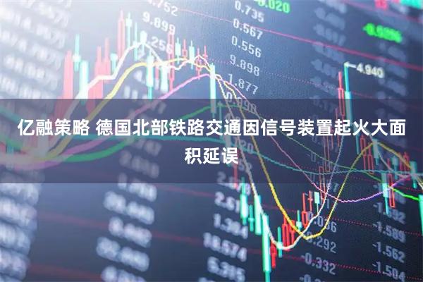 亿融策略 德国北部铁路交通因信号装置起火大面积延误