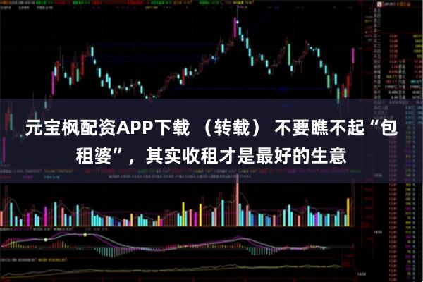 元宝枫配资APP下载 （转载） 不要瞧不起“包租婆”，其实收租才是最好的生意