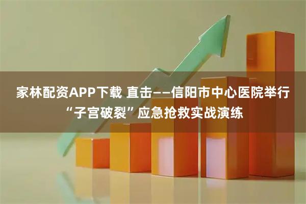 家林配资APP下载 直击——信阳市中心医院举行“子宫破裂”应急抢救实战演练