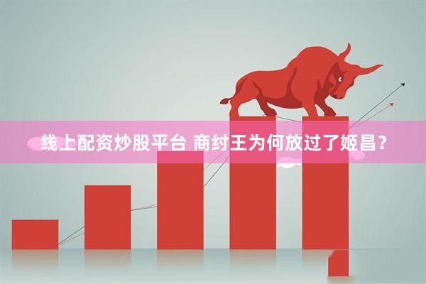 线上配资炒股平台 商纣王为何放过了姬昌？