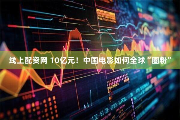 线上配资网 10亿元！中国电影如何全球“圈粉”