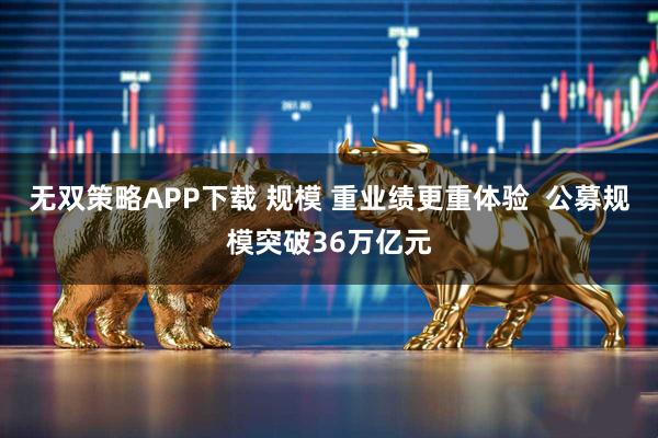无双策略APP下载 规模 重业绩更重体验  公募规模突破36万亿元
