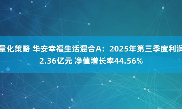 量化策略 华安幸福生活混合A：2025年第三季度利润2.36亿元 净值增长率44.56%