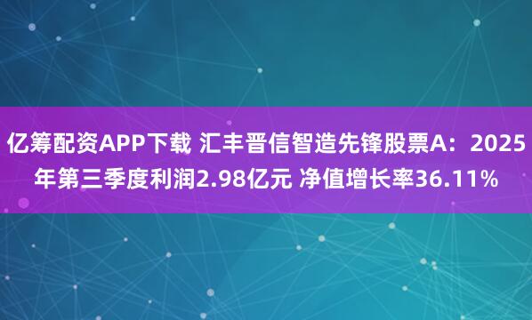 亿筹配资APP下载 汇丰晋信智造先锋股票A：2025年第三季度利润2.98亿元 净值增长率36.11%
