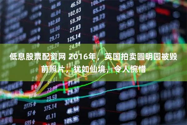 低息股票配资网 2016年，英国拍卖圆明园被毁前照片，犹如仙境，令人惋惜