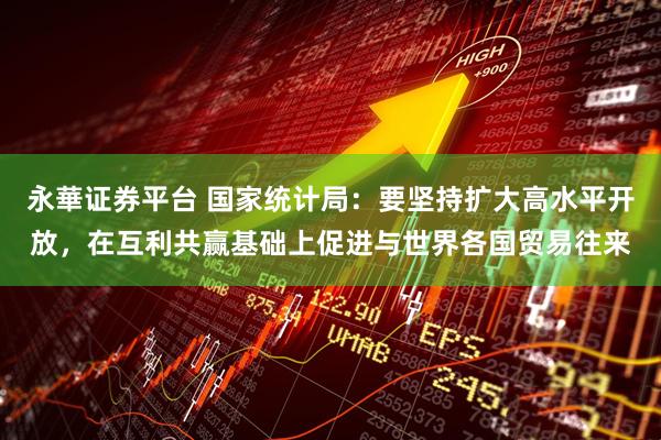 永華证券平台 国家统计局：要坚持扩大高水平开放，在互利共赢基础上促进与世界各国贸易往来