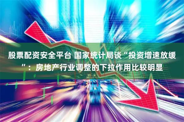 股票配资安全平台 国家统计局谈“投资增速放缓”：房地产行业调整的下拉作用比较明显