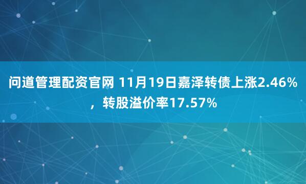 问道管理配资官网 11月19日嘉泽转债上涨2.46%，转股溢价率17.57%