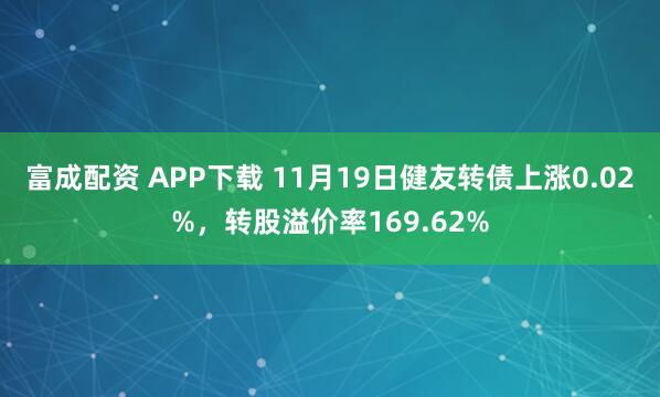 富成配资 APP下载 11月19日健友转债上涨0.02%，转股溢价率169.62%