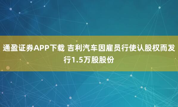 通盈证券APP下载 吉利汽车因雇员行使认股权而发行1.5万股股份