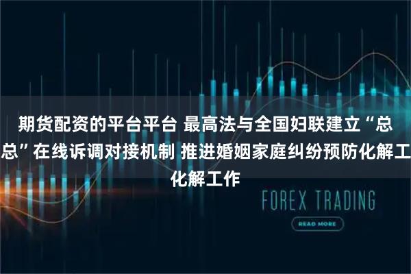 期货配资的平台平台 最高法与全国妇联建立“总对总”在线诉调对接机制 推进婚姻家庭纠纷预防化解工作