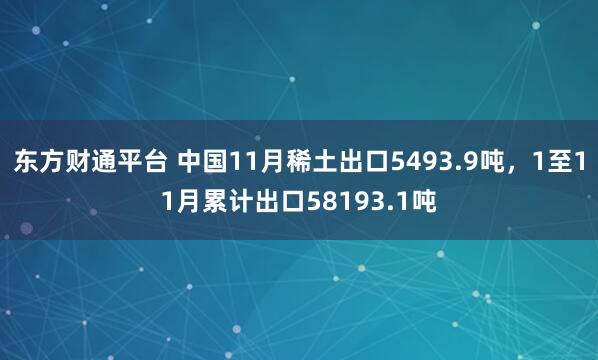 东方财通平台 中国11月稀土出口5493.9吨，1至11月累计出口58193.1吨