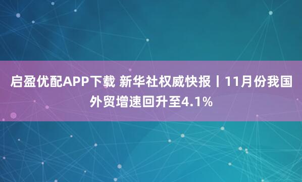 启盈优配APP下载 新华社权威快报丨11月份我国外贸增速回升至4.1%