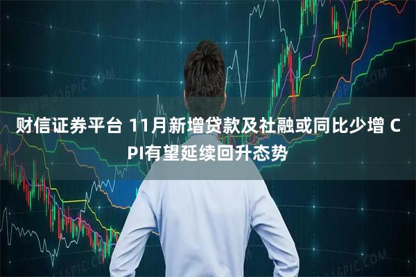 财信证券平台 11月新增贷款及社融或同比少增 CPI有望延续回升态势