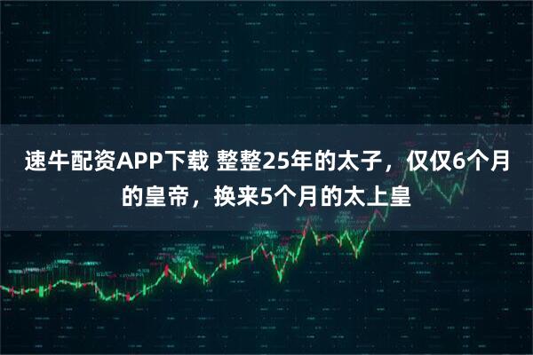 速牛配资APP下载 整整25年的太子，仅仅6个月的皇帝，换来5个月的太上皇