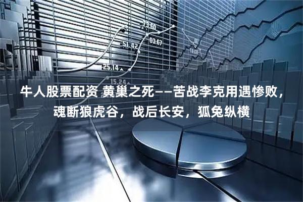 牛人股票配资 黄巢之死——苦战李克用遇惨败，魂断狼虎谷，战后长安，狐兔纵横