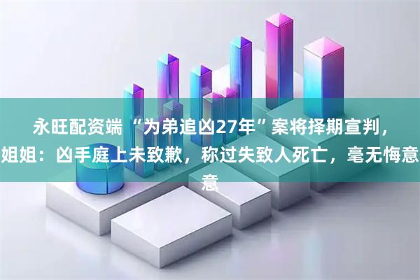 永旺配资端 “为弟追凶27年”案将择期宣判，姐姐：凶手庭上未致歉，称过失致人死亡，毫无悔意