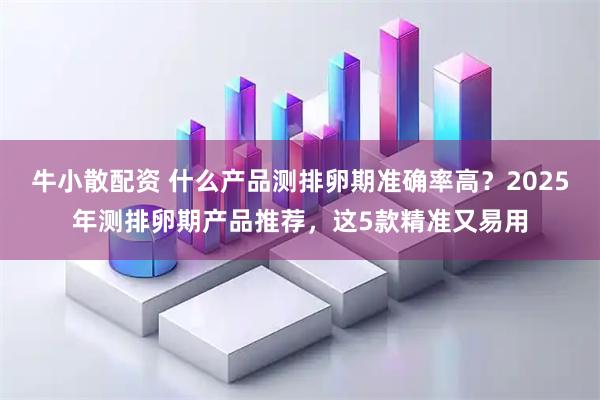 牛小散配资 什么产品测排卵期准确率高？2025年测排卵期产品推荐，这5款精准又易用