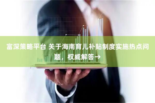 富深策略平台 关于海南育儿补贴制度实施热点问题，权威解答→