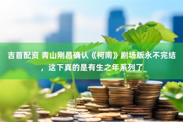 吉首配资 青山刚昌确认《柯南》剧场版永不完结，这下真的是有生之年系列了