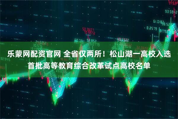 乐蒙网配资官网 全省仅两所！松山湖一高校入选首批高等教育综合改革试点高校名单