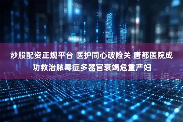 炒股配资正规平台 医护同心破险关 唐都医院成功救治脓毒症多器官衰竭危重产妇