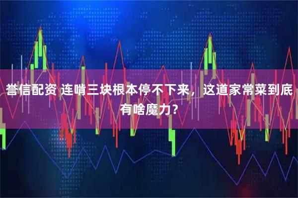 誉信配资 连啃三块根本停不下来，这道家常菜到底有啥魔力？
