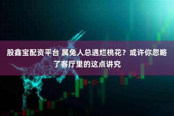 股鑫宝配资平台 属兔人总遇烂桃花？或许你忽略了客厅里的这点讲究