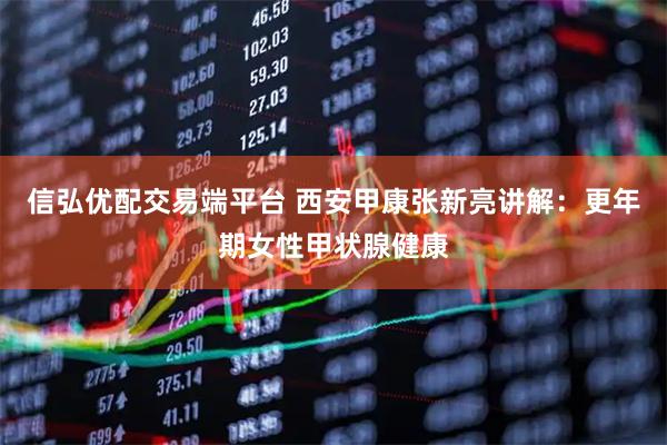 信弘优配交易端平台 西安甲康张新亮讲解：更年期女性甲状腺健康