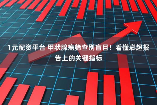 1元配资平台 甲状腺癌筛查别盲目！看懂彩超报告上的关键指标